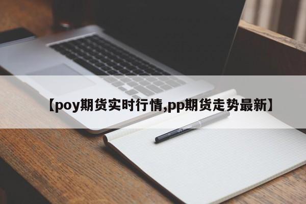 【poy期货实时行情,pp期货走势最新】