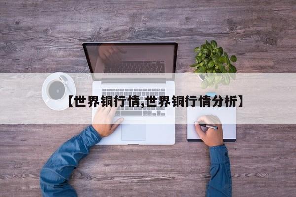 【世界铜行情,世界铜行情分析】