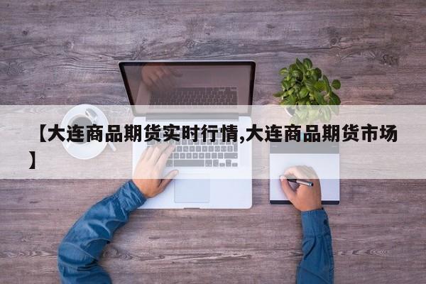 【大连商品期货实时行情,大连商品期货市场】