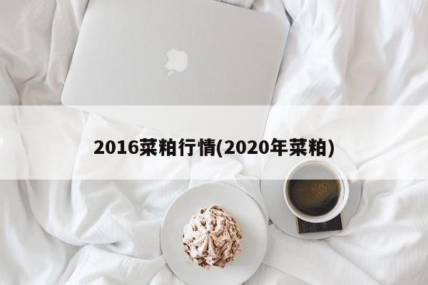 2016菜粕行情(2020年菜粕)