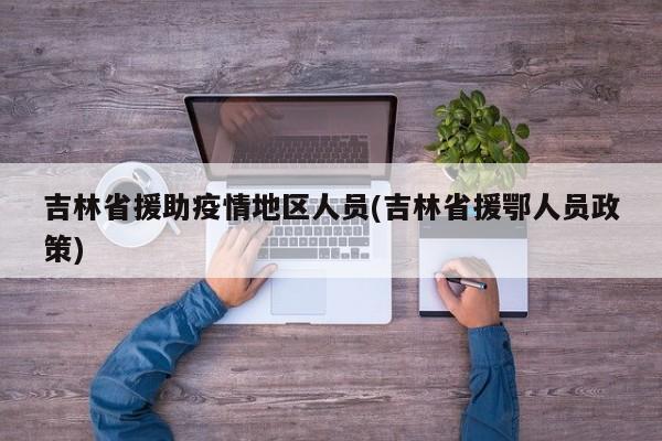 吉林省援助疫情地区人员(吉林省援鄂人员政策)