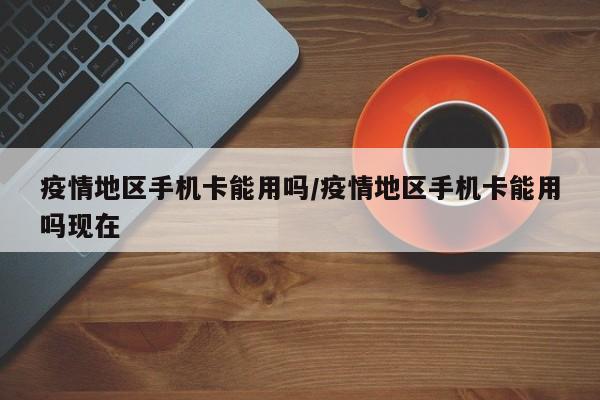 疫情地区手机卡能用吗/疫情地区手机卡能用吗现在