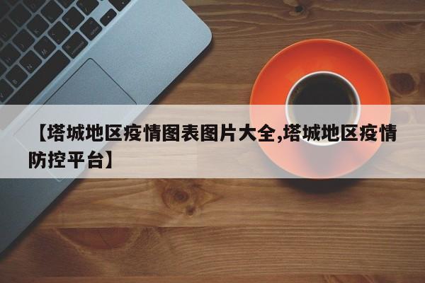 【塔城地区疫情图表图片大全,塔城地区疫情防控平台】