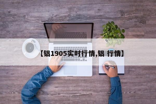【铝1905实时行情,铝 行情】