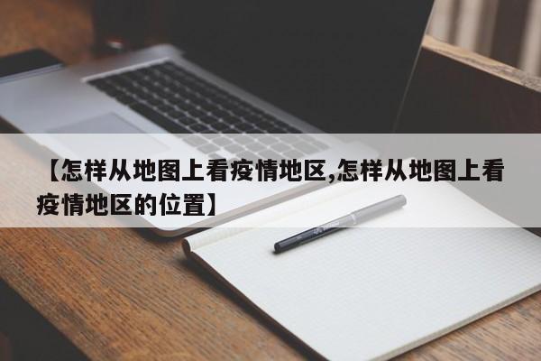 【怎样从地图上看疫情地区,怎样从地图上看疫情地区的位置】