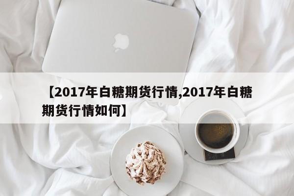 【2017年白糖期货行情,2017年白糖期货行情如何】
