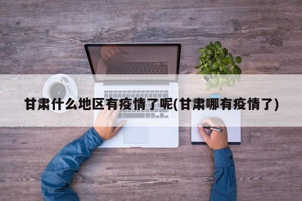 甘肃什么地区有疫情了呢(甘肃哪有疫情了)