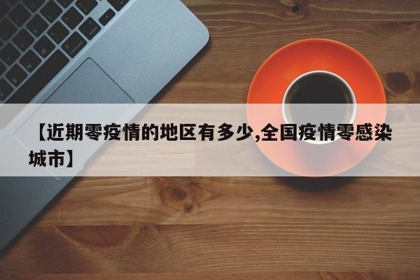 【近期零疫情的地区有多少,全国疫情零感染城市】