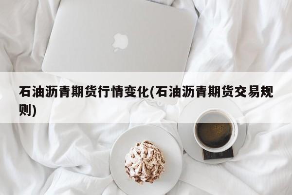 石油沥青期货行情变化(石油沥青期货交易规则)