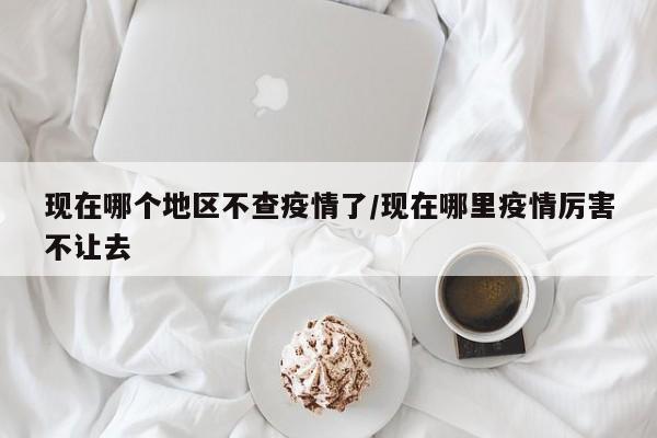 现在哪个地区不查疫情了/现在哪里疫情厉害不让去