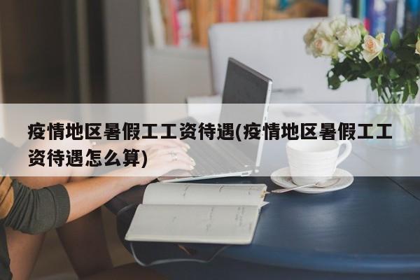 疫情地区暑假工工资待遇(疫情地区暑假工工资待遇怎么算)