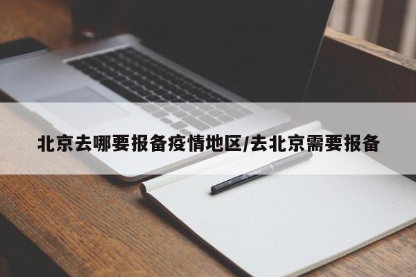 北京去哪要报备疫情地区/去北京需要报备