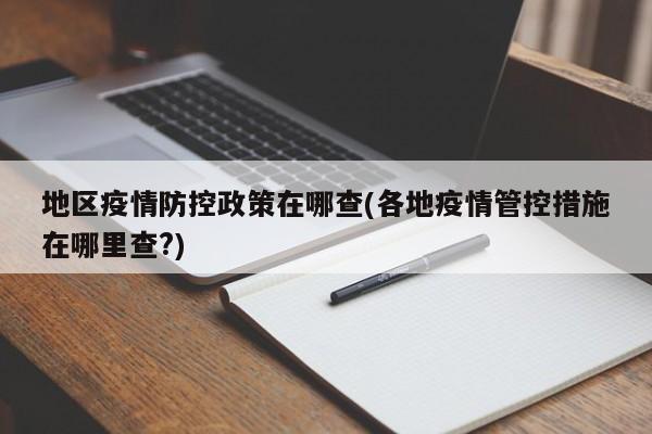 地区疫情防控政策在哪查(各地疫情管控措施在哪里查?)
