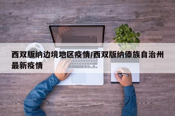 西双版纳边境地区疫情/西双版纳傣族自治州最新疫情