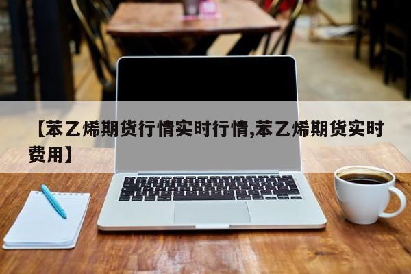 【苯乙烯期货行情实时行情,苯乙烯期货实时费用】