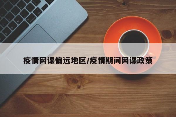 疫情网课偏远地区/疫情期间网课政策