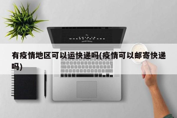 有疫情地区可以运快递吗(疫情可以邮寄快递吗)