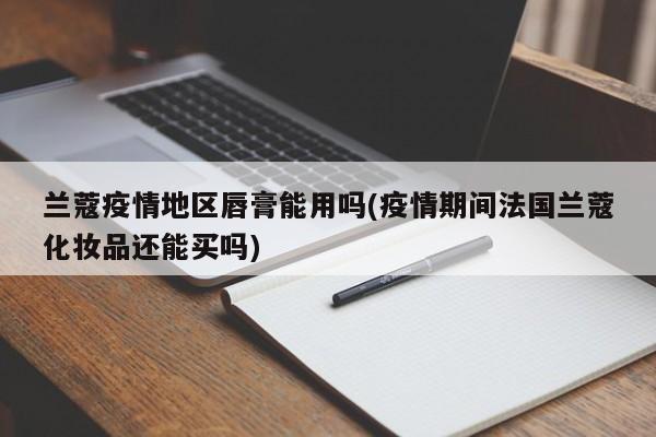 兰蔻疫情地区唇膏能用吗(疫情期间法国兰蔻化妆品还能买吗)