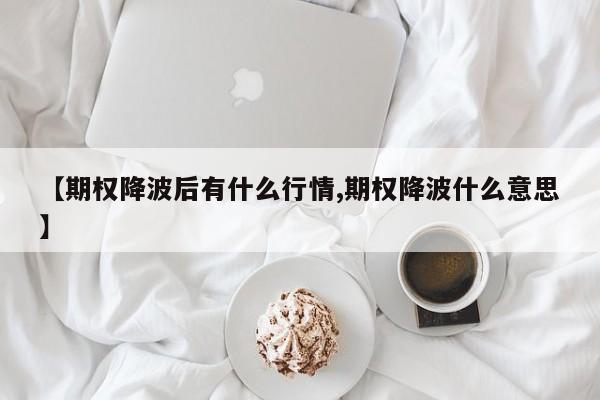 【期权降波后有什么行情,期权降波什么意思】