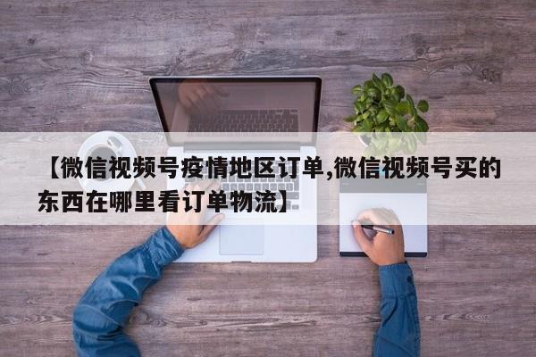 【微信视频号疫情地区订单,微信视频号买的东西在哪里看订单物流】