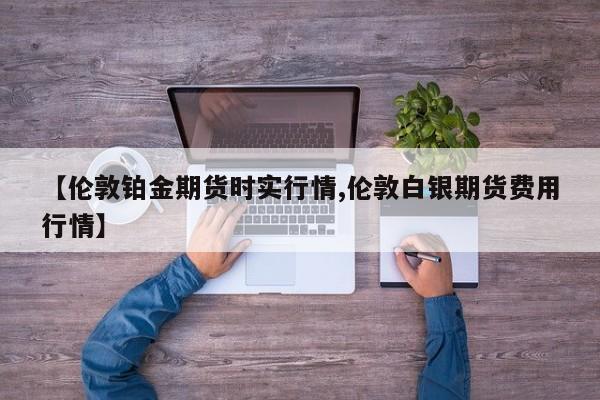 【伦敦铂金期货时实行情,伦敦白银期货费用行情】