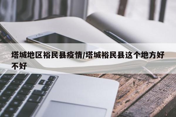 塔城地区裕民县疫情/塔城裕民县这个地方好不好