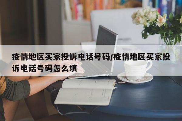 疫情地区买家投诉电话号码/疫情地区买家投诉电话号码怎么填
