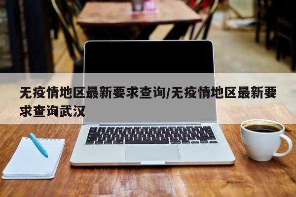 无疫情地区最新要求查询/无疫情地区最新要求查询武汉
