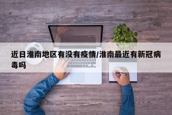 近日淮南地区有没有疫情/淮南最近有新冠病毒吗