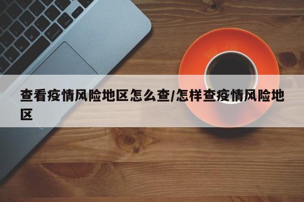 查看疫情风险地区怎么查/怎样查疫情风险地区