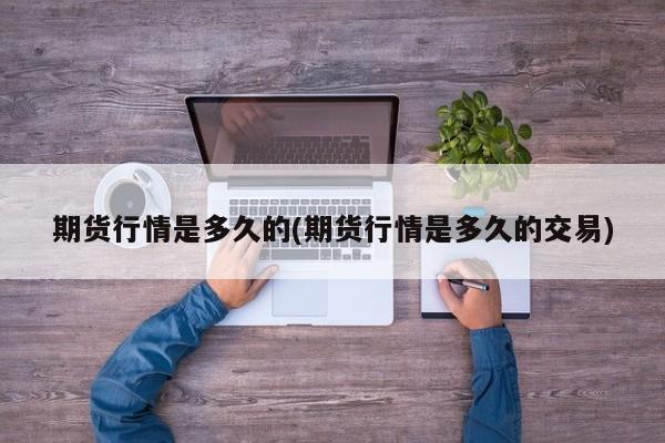 期货行情是多久的(期货行情是多久的交易)
