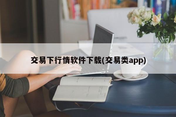 交易下行情软件下载(交易类app)