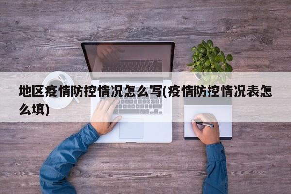 地区疫情防控情况怎么写(疫情防控情况表怎么填)