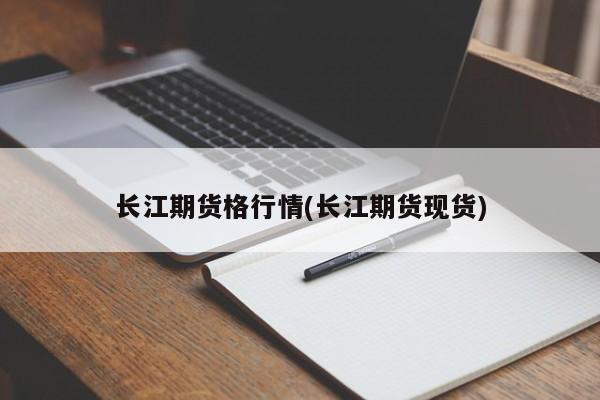 长江期货格行情(长江期货现货)