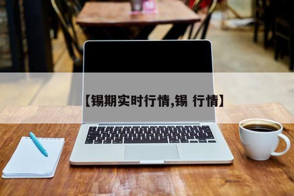 【锡期实时行情,锡 行情】