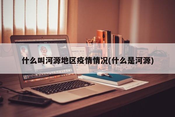 什么叫河源地区疫情情况(什么是河源)