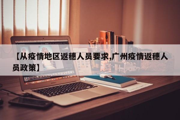 【从疫情地区返穗人员要求,广州疫情返穗人员政策】