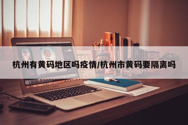 杭州有黄码地区吗疫情/杭州市黄码要隔离吗