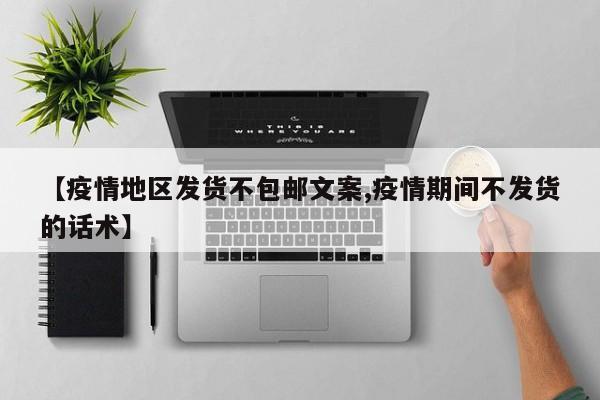 【疫情地区发货不包邮文案,疫情期间不发货的话术】