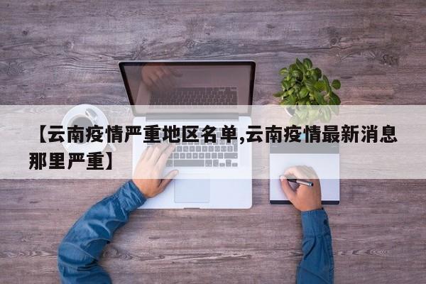 【云南疫情严重地区名单,云南疫情最新消息那里严重】