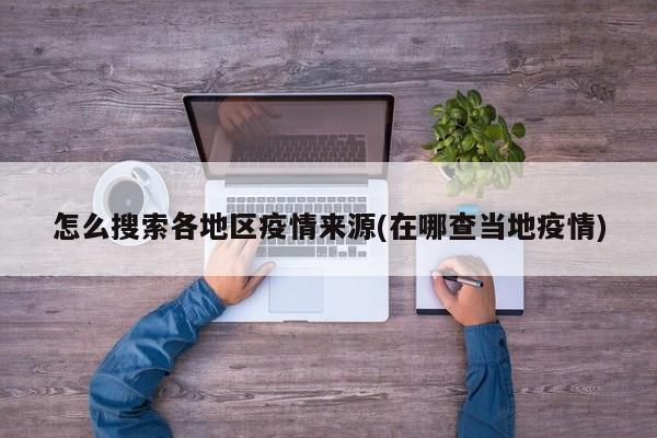 怎么搜索各地区疫情来源(在哪查当地疫情)