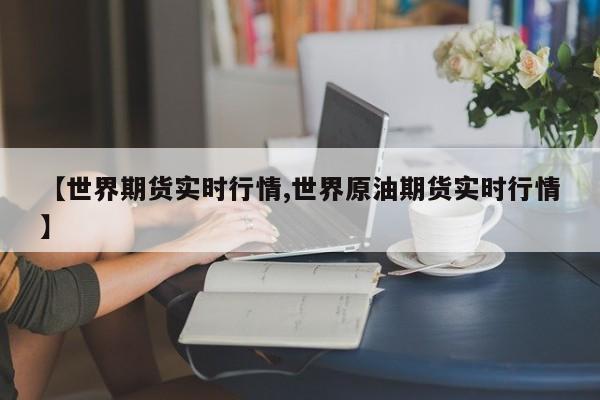 【世界期货实时行情,世界原油期货实时行情】