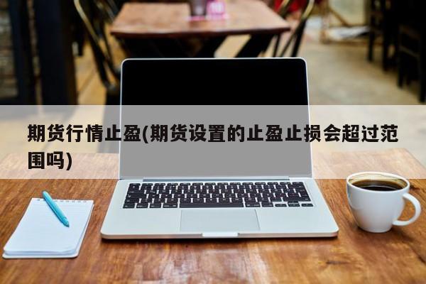 期货行情止盈(期货设置的止盈止损会超过范围吗)