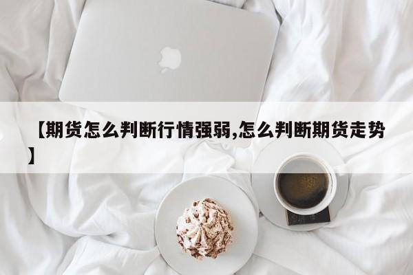 【期货怎么判断行情强弱,怎么判断期货走势】