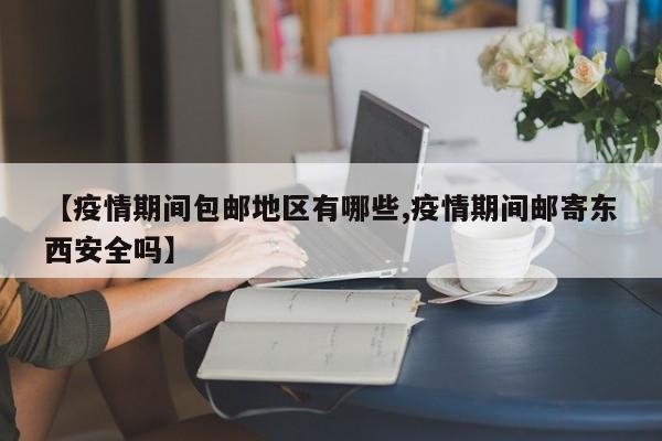 【疫情期间包邮地区有哪些,疫情期间邮寄东西安全吗】