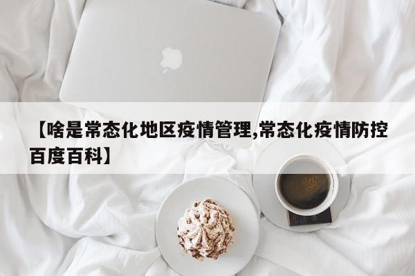 【啥是常态化地区疫情管理,常态化疫情防控百度百科】