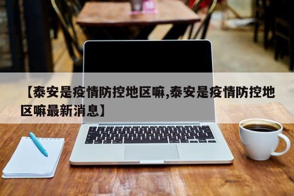 【泰安是疫情防控地区嘛,泰安是疫情防控地区嘛最新消息】