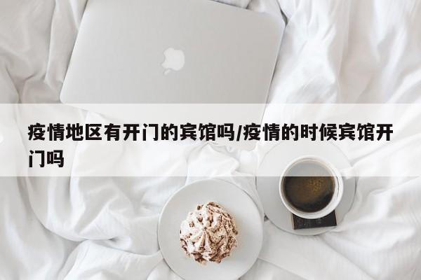 疫情地区有开门的宾馆吗/疫情的时候宾馆开门吗