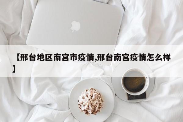 【邢台地区南宫市疫情,邢台南宫疫情怎么样】
