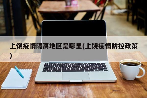 上饶疫情隔离地区是哪里(上饶疫情防控政策)